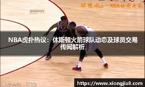 NBA虎扑热议：休斯顿火箭球队动态及球员交易传闻解析