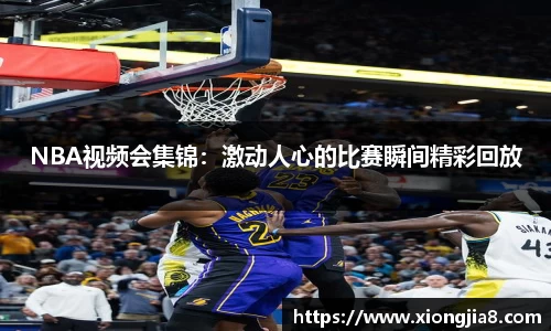 NBA视频会集锦：激动人心的比赛瞬间精彩回放